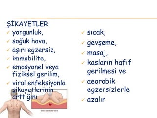 ŞİKAYETLER
 yorgunluk,
 soğuk hava,
 aşırı egzersiz,
 immobilite,
 emosyonel veya
fiziksel gerilim,
 viral enfeksiyonla
şikayetlerinin
arttığını
 sıcak,
 gevşeme,
 masaj,
 kasların hafif
gerilmesi ve
 aeorobik
egzersizlerle
 azalır
 