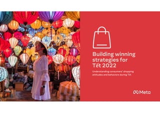 Building winning
strategies for
Tết 2022
Understanding consumers’ shopping
attitudes and behaviors during Tết
 