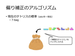 偏り補正のアルゴリズム
• 現在のテトリスの標準（2001年～現在）
• 7-bag
７種類のテトリミノを
バッグに入れる
 