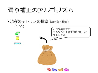 偏り補正のアルゴリズム
• 現在のテトリスの標準（2001年～現在）
• 7-bag
バッグの中から
ランダムに１個ずつ取り出して
ツモにする
 