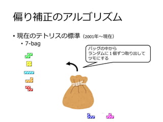 偏り補正のアルゴリズム
• 現在のテトリスの標準（2001年～現在）
• 7-bag
バッグの中から
ランダムに１個ずつ取り出して
ツモにする
 