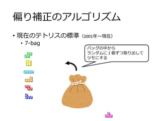 偏り補正のアルゴリズム
• 現在のテトリスの標準（2001年～現在）
• 7-bag
バッグの中から
ランダムに１個ずつ取り出して
ツモにする
 