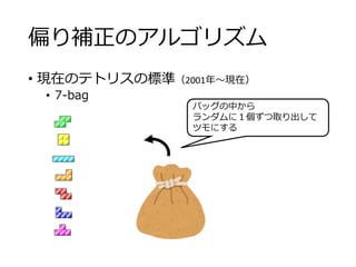 偏り補正のアルゴリズム
• 現在のテトリスの標準（2001年～現在）
• 7-bag
バッグの中から
ランダムに１個ずつ取り出して
ツモにする
 