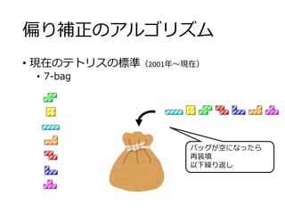 偏り補正のアルゴリズム
• 現在のテトリスの標準（2001年～現在）
• 7-bag
バッグが空になったら
再装填
以下繰り返し
 