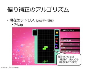 偏り補正のアルゴリズム
• 現在のテトリス（2001年～現在）
• 7-bag
最初の７ツモは
１種類ずつ出てくる
（順序はバラバラ）
スクショ：『テトリス99』
 