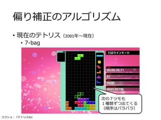 偏り補正のアルゴリズム
• 現在のテトリス（2001年～現在）
• 7-bag
スクショ：『テトリス99』
次の７ツモも
１種類ずつ出てくる
（順序はバラバラ）
 