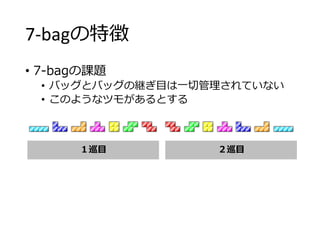 7-bagの特徴
• 7-bagの課題
• バッグとバッグの継ぎ目は一切管理されていない
• このようなツモがあるとする
１巡目 ２巡目
 