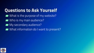 Questions to Ask Yourself
▰ What is the purpose of my website?
▰ Who is my main audience?
▰ My secondary audience?
▰ What information do I want to present?
 