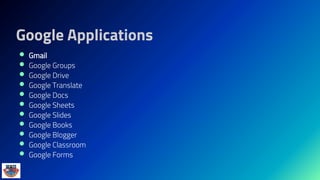 Google Applications
 Gmail
 Google Groups
 Google Drive
 Google Translate
 Google Docs
 Google Sheets
 Google Slides
 Google Books
 Google Blogger
 Google Classroom
 Google Forms
 