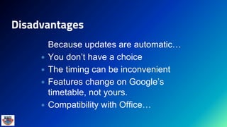 Disadvantages
Because updates are automatic…
 You don’t have a choice
 The timing can be inconvenient
 Features change on Google’s
timetable, not yours.
 Compatibility with Office…
 