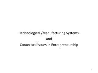Technological /Manufacturing Systems
and
Contextual issues in Entrepreneurship
1
 