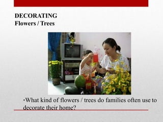 DECORATING
Flowers / Trees
*What kind of flowers / trees do families often use to
decorate their home?
 