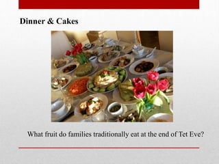 Dinner & Cakes
What fruit do families traditionally eat at the end of Tet Eve?
 