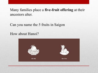 Many families place a five-fruit offering at their
ancestors alter.
Can you name the 5 fruits in Saigon
How about Hanoi?
 
