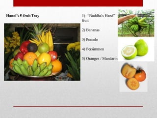 Hanoi’s 5-fruit Tray 1) “Buddha's Hand”
fruit
2) Bananas
3) Pomelo
4) Persimmon
5) Oranges / Mandarin
 