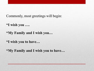 Commonly, most greetings will begin:
“I wish you ….
“My Family and I wish you…
“I wish you to have…
“My Family and I wish you to have…
 