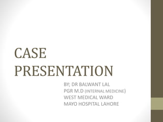 CASE 
PRESENTATION 
BY; DR BALWANT LAL 
PGR M.D (INTERNAL MEDICINE) 
WEST MEDICAL WARD 
MAYO HOSPITAL LAHORE. 
 