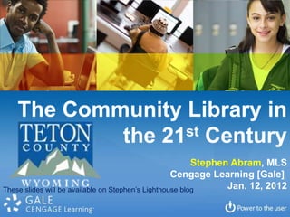 The Community Library in
            the 21st Century

                                                          Stephen Abram, MLS
                                                    Cengage Learning [Gale]
These slides will be available on Stephen’s Lighthouse blog      Jan. 12, 2012
 
