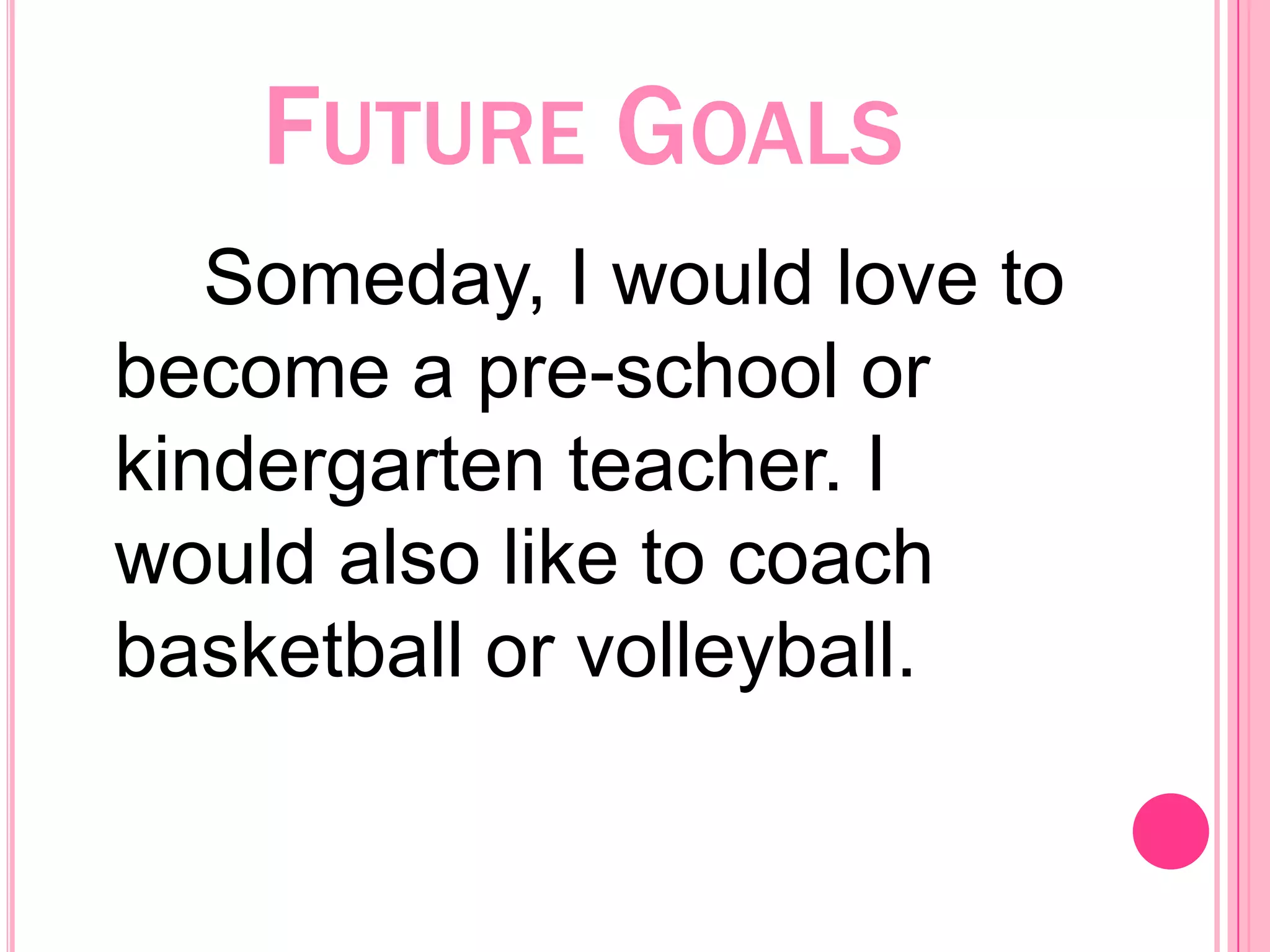 Future Goals Someday, I would love to become a pre-school or kindergarten teacher. I would also like to coach basketball or volleyball. 