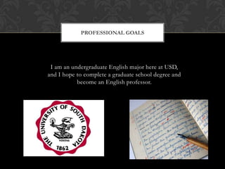 I am an undergraduate English major here at USD, and I hope to complete a graduate school degree and become an English professor. Professional Goals