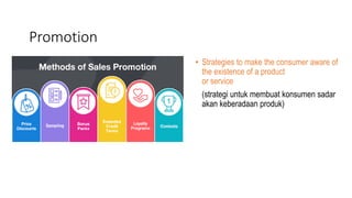 Promotion
• Strategies to make the consumer aware of
the existence of a product
or service
(strategi untuk membuat konsumen sadar
akan keberadaan produk)
 