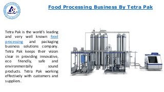 Food Processing Business By Tetra Pak
Tetra Pak is the world's leading
and very well known food
processing and packaging
business solutions company.
Tetra Pak keeps their vision
clear in providing innovative,
eco friendly, safe and
environmentally sound
products. Tetra Pak working
effectively with customers and
suppliers.
 