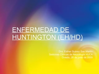 ENFERMEDAD DE HUNTINGTON (EH/HD) Dra. Esther Suárez San Martín Sesiones Clínicas de Neurología HUCA Oviedo, 26 de junio de 2009 