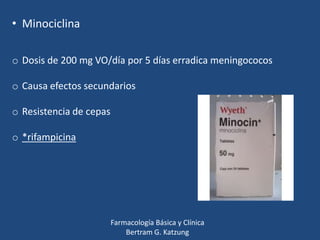 • Minociclina
o Dosis de 200 mg VO/día por 5 días erradica meningococos
o Causa efectos secundarios
o Resistencia de cepas
o *rifampicina

Farmacología Básica y Clínica
Bertram G. Katzung

 