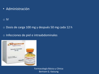 • Administración
o IV
o Dosis de carga 100 mg y después 50 mg cada 12 h
o Infecciones de piel e intraabdominales

Farmacología Básica y Clínica
Bertram G. Katzung

 