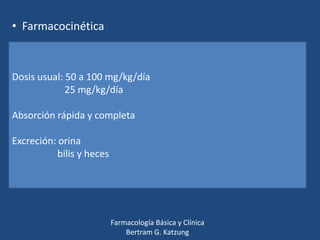 • Farmacocinética

Dosis usual: 50 a 100 mg/kg/día
25 mg/kg/día
Absorción rápida y completa
Excreción: orina
bilis y heces

Farmacología Básica y Clínica
Bertram G. Katzung

 