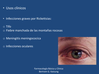 • Usos clínicos
• Infecciones graves por Rickettsias:
o Tifo
o Fiebre manchada de las montañas rocosas
o Meningitis meningococica
o Infecciones oculares

Farmacología Básica y Clínica
Bertram G. Katzung

 