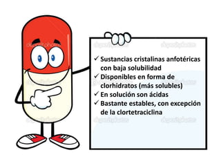  Sustancias cristalinas anfotéricas
con baja solubilidad
 Disponibles en forma de
clorhidratos (más solubles)
 En solución son ácidas
 Bastante estables, con excepción
de la clortetraciclina
 