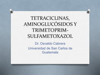 TETRACICLINAS,
AMINOGLUCÓSIDOS Y
TRIMETOPRIM-
SULFAMETOXAZOL
Dr. Osvaldo Cabrera
Universidad de San Carlos de
Guatemala
 