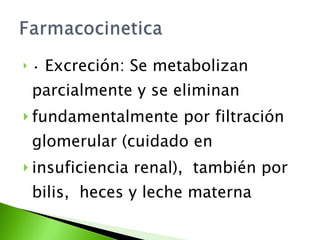 •   Excreción: Se metabolizan parcialmente y se eliminan  fundamentalmente por filtración glomerular (cuidado en  insuficiencia renal),  también por bilis,  heces y leche materna 