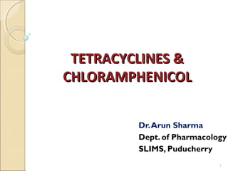 TETRACYCLINES &TETRACYCLINES &
CHLORAMPHENICOLCHLORAMPHENICOL
Dr.Arun Sharma
Dept. of Pharmacology
SLIMS, Puducherry
1
 