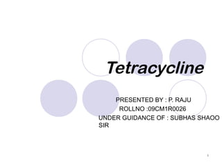 Tetracycline
    PRESENTED BY : P. RAJU
     ROLLNO :09CM1R0026
UNDER GUIDANCE OF : SUBHAS SHAOO
SIR



                            1
 