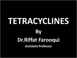 TETRACYCLINES
By
Dr.Riffat Farooqui
Assistant Professor
 
