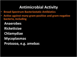 Antimicrobial Activity
• Broad-Spectrum Bacteriostatic Antibiotics
• Active against many gram-positive and gram-negative
bacteria, including
Anaerobes
Rickettsiae
Chlamydiae
Mycoplasmas
Protozoa, e.g. amebas
 