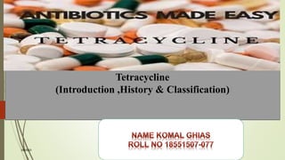 Name Komal ghias
Roll no 18551507-077
3/8/2023 1
Tetracycline
(Introduction ,History & Classification)
 