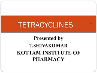 TETRACYCLINES
     Presented by
   T.SHIVAKUMAR
KOTTAM INSTITUTE OF
    PHARMACY
 