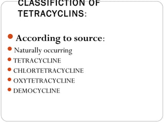 CLASSIFICTION OF
   TETRACYCLINS :

According to source:
Naturally occurring
TETRACYCLINE
CHLORTETRACYCLINE
OXYTETRACYCLINE
DEMOCYCLINE
 