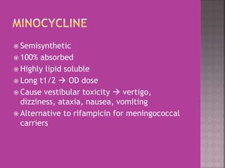  Semisynthetic
 100% absorbed
 Highly lipid soluble
 Long t1/2  OD dose
 Cause vestibular toxicity  vertigo,
dizziness, ataxia, nausea, vomiting
 Alternative to rifampicin for meningococcal
carriers
 