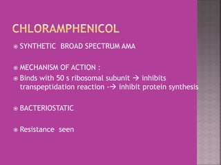  SYNTHETIC BROAD SPECTRUM AMA
 MECHANISM OF ACTION :
 Binds with 50 s ribosomal subunit  inhibits
transpeptidation reaction - inhibit protein synthesis
 BACTERIOSTATIC
 Resistance seen
 