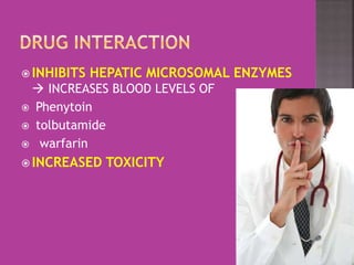  INHIBITS HEPATIC MICROSOMAL ENZYMES
 INCREASES BLOOD LEVELS OF
 Phenytoin
 tolbutamide
 warfarin
 INCREASED TOXICITY
 