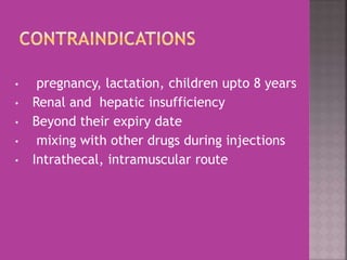• pregnancy, lactation, children upto 8 years
• Renal and hepatic insufficiency
• Beyond their expiry date
• mixing with other drugs during injections
• Intrathecal, intramuscular route
 