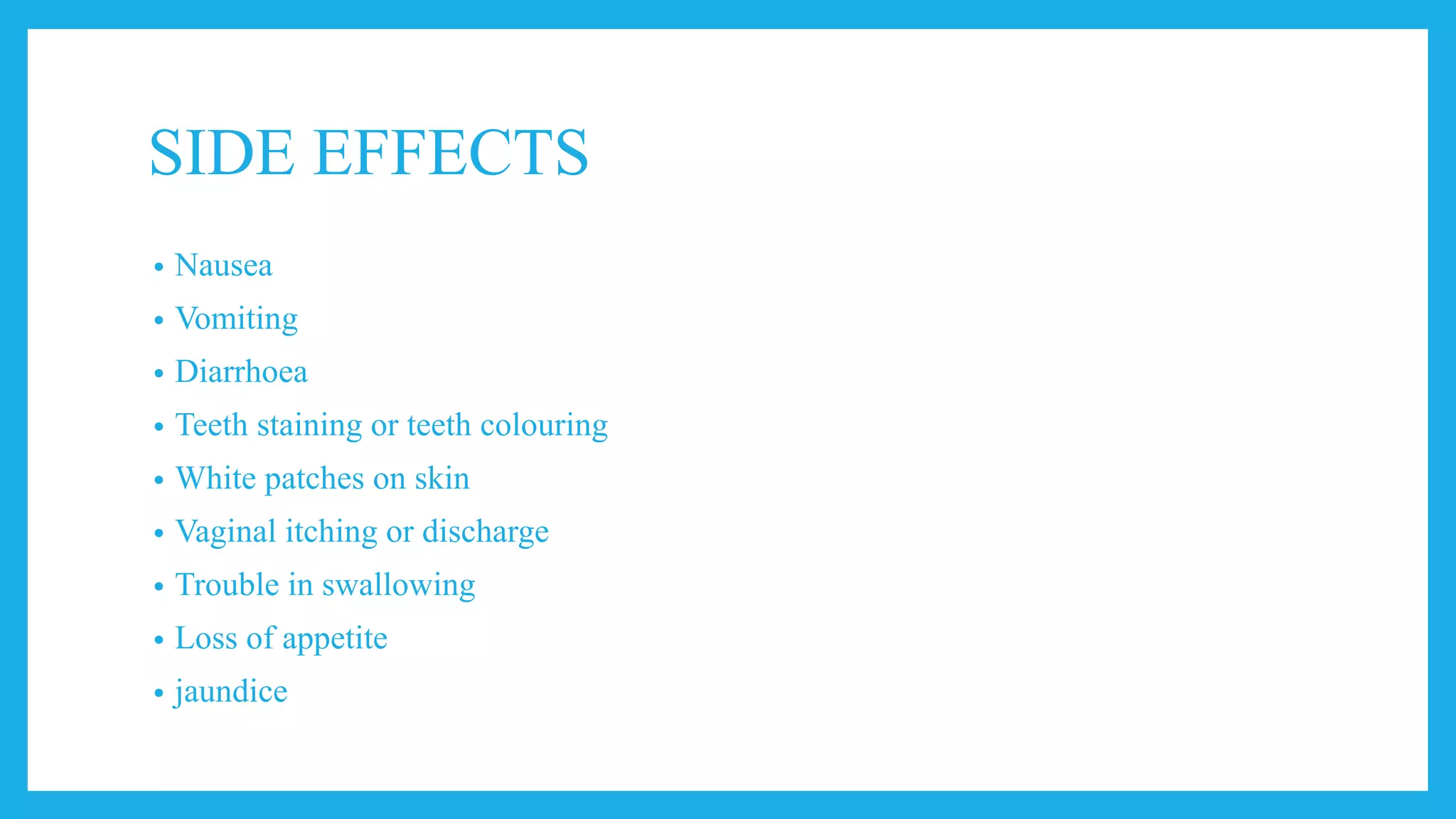 SIDE EFFECTS
• Nausea
• Vomiting
• Diarrhoea
• Teeth staining or teeth colouring
• White patches on skin
• Vaginal itching or discharge
• Trouble in swallowing
• Loss of appetite
• jaundice
 