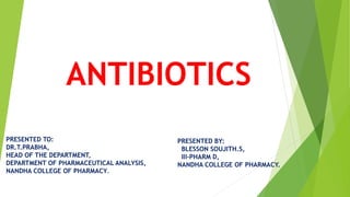 ANTIBIOTICS
PRESENTED BY:
BLESSON SOUJITH.S,
III-PHARM D,
NANDHA COLLEGE OF PHARMACY.
PRESENTED TO:
DR.T.PRABHA,
HEAD OF THE DEPARTMENT,
DEPARTMENT OF PHARMACEUTICAL ANALYSIS,
NANDHA COLLEGE OF PHARMACY.
 