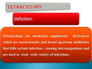 Definition:
Tetracyclines are octahydro napthacene derivatives
which are bacteriostatic and broad spectrum antibiotics
that kills certain infection - causing microorganisms and
are used to treat wide variety of infections.
 