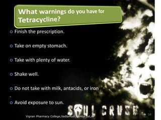 Vignan Pharmacy College,Vadlamudi,Guntur.dst,AP
34
 Finish the prescription.
 Take on empty stomach.
 Take with plenty of water.
 Shake well.
 Do not take with milk, antacids, or iron
.
 Avoid exposure to sun.
 