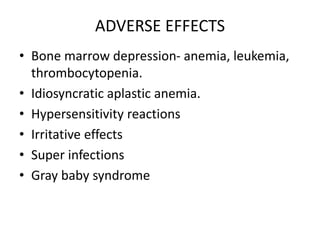 ADVERSE EFFECTS
• Bone marrow depression- anemia, leukemia,
thrombocytopenia.
• Idiosyncratic aplastic anemia.
• Hypersensitivity reactions
• Irritative effects
• Super infections
• Gray baby syndrome
 